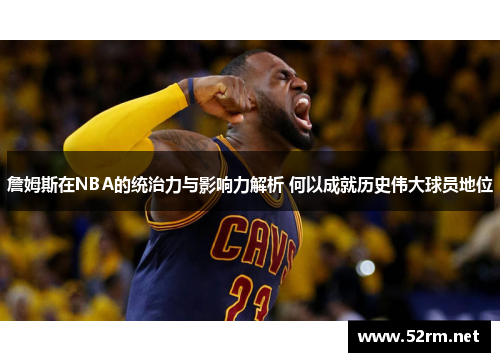 詹姆斯在NBA的统治力与影响力解析 何以成就历史伟大球员地位